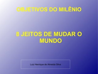 OBJETIVOS DO MILÊNIO



8 JEITOS DE MUDAR O
       MUNDO


    Luiz Henrique de Almeida Silva
 