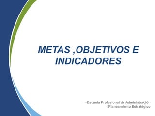 METAS ,OBJETIVOS E
INDICADORES
oEscuela Profesional de Administración
oPlaneamiento Estratégico
 