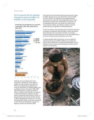 NACIONES UNIDAS




               En la mayoría de las regiones                                            Los precios de los alimentos básicos permanecieron altos
               el progreso para erradicar el                                            en 2009, después de la crisis alimenticia inicial de 2008.
                                                                                        Al mismo tiempo, los ingresos de los hogares pobres
               hambre se ha estancado                                                   disminuyeron a causa del mayor desempleo tras la crisis
                                                                                        económica. Ambas crisis contribuyeron a producir una
                                                                                        considerable reducción en el poder de compra de los
                  Porcentaje de la población con nutrición                              consumidores pobres, que debieron gastar una parte
                  insuﬁciente, 1990-1992, 2000-2002 y                                   sustancial de sus ingresos en alimentos básicos.
                  2005-2007
                  África subsahariana
                                                                                        Si bien los precios internacionales de los alimentos siguieron
                                                                       31               a la baja en la segunda mitad de 2008, el índice de precios
                                                                      30
                                                                 26                     de los alimentos al consumidor aumentó. Los precios
                  Asia meridional, sin India                                            internacionales de los alimentos aún no se han estabilizado y
                                                                 26
                                                           23                           se corre el riesgo de que se produzca otra crisis.
                                                           23
                  Asia meridional                                           1990-92
                                                      21                    2000-02     La disponibilidad total de alimentos a nivel mundial fue
                                                     20                     2005-07     relativamente buena en 2008 y 2009, pero la subida de
                                                      21
                  Sudeste asiático                                          Meta 2015   precios de los alimentos y el descenso del empleo y de los
                                                            24                          ingresos hicieron que los sectores pobres tuvieran menos
                                                17
                                          14                                            acceso a los alimentos.
                  Oceanía
                                     12
                                               16
                                      13
                  Asia Oriental, sin China
                              8
                                      13
                                     12
                  Asia Oriental
                                             18
                                   10
                                   10
                  América Latina y el Caribe
                                   12
                                10
                                9
                  Asia Occidental
                         5
                              8
                            7
                  Africa septentrional
                   <5
                   <5
                   <5
                  Regiones en vías de desarrollo
                                                20
                                          16
                                          16

                 0        5       10           15     20         25    30      35


               Antes de que se produjeran las crisis
               económica y aliminticia, varias regiones
               estaban en vías de reducir a la mitad, en
               2015, el porcentaje de su población con
               nutrición insuficiente. El sudeste asiático, que
               ya estaba cercano a la meta en 2005-2007,
               logró más avances, al igual que América
               Latina, el Caribe y Asia Oriental. Los avances
               en esta última región se debieron en gran
               parte a la reducción del hambre en China. La
               preponderancia del hambre también declinó
               en África subsahariana, aunque no a un ritmo
               suficientemente rápido como para compensar
               el crecimiento de la población y poner a la
               región en camino de cumplir el ODM.




               12



MDG Report 2010 Es 20100612 r9.indd Sec1:12                                                                                                          6/15/2010 12:58:29 PM
 