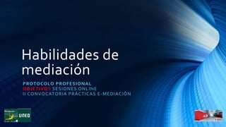 Habilidades de
mediación
PROTOCOLO PROFESIONAL
OBJETIVOS SESIONES ONLINE
II CONVOCATORIA PRÁCTICAS E-MEDIACIÓN
 