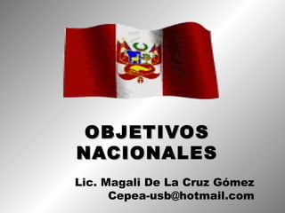 OBJETIVOS
NACIONALES
Lic. Magali De La Cruz Gómez
      Cepea-usb@hotmail.com
 