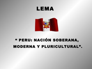 LEMA




“ PERU: NACIÓN SOBERANA,
MODERNA Y PLURICULTURAL”.
 