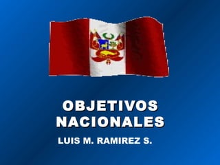 OBJETIVOSOBJETIVOS
NACIONALESNACIONALES
LUIS M. RAMIREZ S.
 