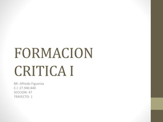 FORMACION
CRITICA I
BR: Alfredo Figueroa
C.I: 27.940.840
SECCION: 4T
TRAYECTO: 1
 