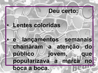 Deu certo:
• Lentes coloridas
• e lançamentos semanais
chamaram a atenção do
público
jovem,
que
popularizava a marca no
boca a boca.

 