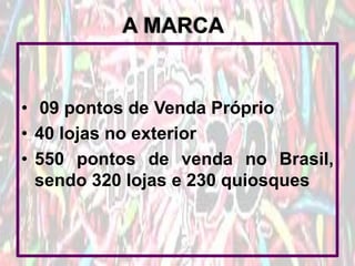 A MARCA

• 09 pontos de Venda Próprio
• 40 lojas no exterior
• 550 pontos de venda no Brasil,
sendo 320 lojas e 230 quiosques

 
