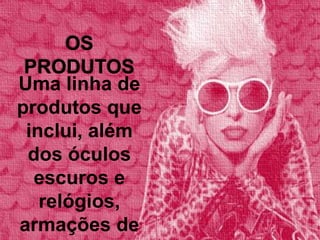 OS
PRODUTOS
Uma linha de
produtos que
inclui, além
dos óculos
escuros e
relógios,
armações de

 