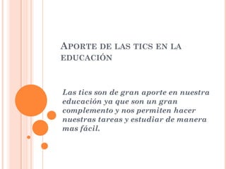 APORTE DE LAS TICS EN LA
EDUCACIÓN

Las tics son de gran aporte en nuestra
educación ya que son un gran
complemento y nos permiten hacer
nuestras tareas y estudiar de manera
mas fácil.

 