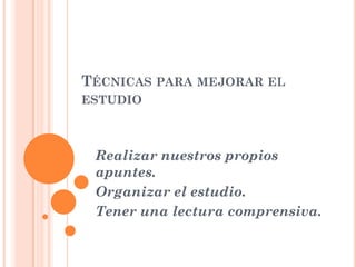TÉCNICAS PARA MEJORAR EL
ESTUDIO

Realizar nuestros propios
apuntes.
Organizar el estudio.
Tener una lectura comprensiva.

 