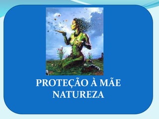 PROTEÇÃO À MÃE
NATUREZA
 