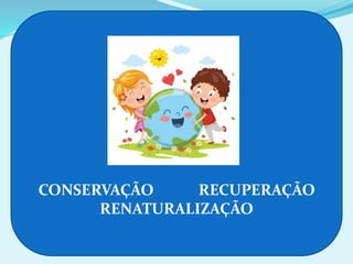 CONSERVAÇÃO RECUPERAÇÃO
RENATURALIZAÇÃO
 