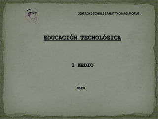 I MEDIO mapc EDUCACIÓN TECNOLÓGICA DEUTSCHE SCHULE SANKT THOMAS MORUS 