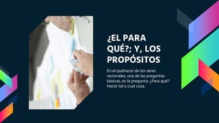 ¿EL PARA
QUÉ?; Y, LOS
PROPÓSITOS
En el quehacer de los seres
racionales, una de las preguntas
básicas, es la pregunta: ¿Para qué?
Hacer tal o cual cosa.
 