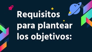 Requisitos
para plantear
los objetivos:
 