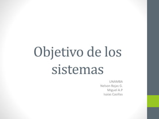 Objetivo de los 
sistemas 
UNAMBA 
Nelson Rojas G. 
Miguel A.P 
Isaías Casillas 
 