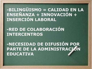 -BILINGÜISMO = CALIDAD EN LA
ENSEÑANZA + INNOVACIÓN +
INSERCIÓN LABORAL
-RED DE COLABORACIÓN
INTERCENTROS
-NECESIDAD DE DIFUSIÓN POR
PARTE DE LA ADMINISTRACIÓN
EDUCATIVA