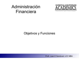 Administración
  Financiera



     Objetivos y Funciones




                   Profr. Juan E Sandoval, LCC MBA
 