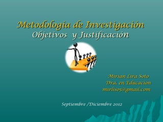 Metodología de InvestigaciónMetodología de Investigación
Objetivos y JustificacióObjetivos y Justificaciónn
Mirian Lira SotoMirian Lira Soto
Dra. en EducaciónDra. en Educación
mirliso5@gmail.commirliso5@gmail.com
Septiembre /Diciembre 2012
 