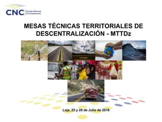 MESAS TÉCNICAS TERRITORIALES DE
DESCENTRALIZACIÓN - MTTDz
Loja, 25 y 26 de Julio de 2016
 