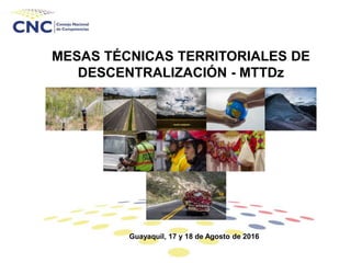 MESAS TÉCNICAS TERRITORIALES DE
DESCENTRALIZACIÓN - MTTDz
Guayaquil, 17 y 18 de Agosto de 2016
 