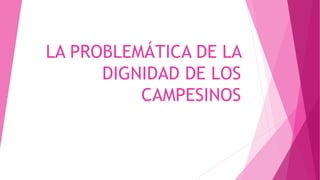 LA PROBLEMÁTICA DE LA
DIGNIDAD DE LOS
CAMPESINOS
 