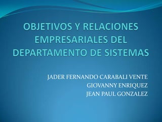 OBJETIVOS Y RELACIONES EMPRESARIALES DEL DEPARTAMENTO DE SISTEMAS JADER FERNANDO CARABALI VENTE GIOVANNY ENRIQUEZ JEAN PAUL GONZALEZ 