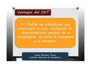Ventajas del OVT


  3.-
  3.- Define las dificultades que
presentará el caso, facilitando las
  determinaciones posibles de la
terapéutica, así como la respuesta
          a la mecánica.


             Carlos Martínez Torres
       Instituto Mexicano de Ortodoncia.
 