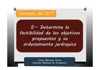 Ventajas del OVT


     5.- Determina la
     5.-
factibilidad de los objetivos
      propuestos y su
  ordenamiento jerárquico


            Carlos Martínez Torres
      Instituto Mexicano de Ortodoncia.
 