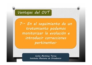 Ventajas del OVT

 7.-
 7.- En el seguimiento de un
      tratamiento podemos
  monitorizar la evolución e
     introducir correcciones
          pertinentes.


            Carlos Martínez Torres
      Instituto Mexicano de Ortodoncia.
 