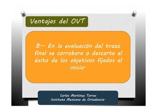 Ventajas del OVT


  8.-
  8.- En la evaluación del trazo
 final se corrobora o descarta el
 éxito de los objetivos fijados al
               inicio.



             Carlos Martínez Torres
       Instituto Mexicano de Ortodoncia.
 