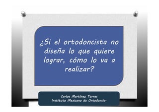 ¿Si el ortodoncista no
 diseña lo que quiere
 lograr, cómo lo va a
        realizar?


         Carlos Martínez Torres
   Instituto Mexicano de Ortodoncia.
 