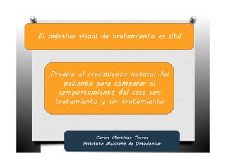 El objetivo visual de tratamiento es útil




   Predice el crecimiento natural del
       paciente para comparar el
     comportamiento del caso con
    tratamiento y sin tratamiento



                  Carlos Martínez Torres
            Instituto Mexicano de Ortodoncia.
 