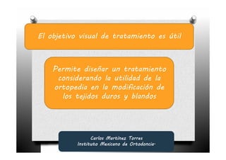 El objetivo visual de tratamiento es útil



    Permite diseñar un tratamiento
     considerando la utilidad de la
    ortopedia en la modificación de
      los tejidos duros y blandos




                 Carlos Martínez Torres
           Instituto Mexicano de Ortodoncia.
 