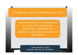 El objetivo visual de tratamiento es útil


    Permite diseñar un tratamiento
        en casos con crecimiento
        terminado, definiendo los
    objetivos viables para la solución
               del mismo.



                 Carlos Martínez Torres
           Instituto Mexicano de Ortodoncia.
 