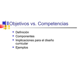 Objetivos vs. Competencias
 Definición
 Componentes
 Implicaciones para el diseño
curricular
 Ejemplos
 