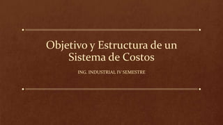 Objetivo y Estructura de un
Sistema de Costos
ING. INDUSTRIAL IV SEMESTRE
 