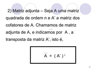 2) Matriz adjunta – Seja A uma matriz quadrada de ordem n e A’ a matriz dos cofatores de A. Chamamos de matriz adjunta de A, e indicamos por  A , a transposta da matriz A’, isto é, A  =  ( A’ )  t 