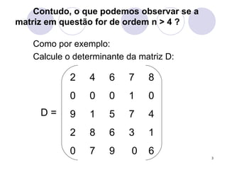 Contudo, o que podemos observar se a matriz em questão for de ordem n > 4 ? Como por exemplo: Calcule o determinante da matriz D: D =   2  4  6  7  8 0  0  0  1  0 9  1  5  7  4 2  8  6  3  1 0  7  9  0  6 