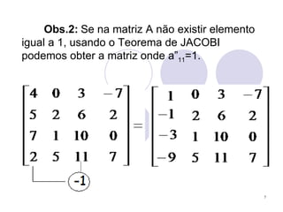 Obs.2:   Se na matriz A não existir elemento igual a 1, usando o Teorema de JACOBI podemos obter a matriz onde a” 11 =1. 