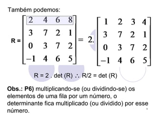 Também podemos: Obs.: P6)  multiplicando-se (ou dividindo-se) os elementos de uma fila por um número, o determinante fica multiplicado (ou dividido) por esse número. R =  R = 2 . det (R)    R/2 = det (R) 
