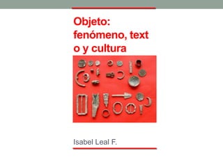 Objeto:
fenómeno, text
o y cultura




Isabel Leal F.
 