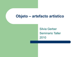 Objeto – artefacto artístico Silvia Gerber Seminario Taller 2010 