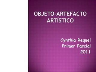 OBJETO-ARTEFACTO ARTÍSTICO Cynthia Requel Primer Parcial 2011 