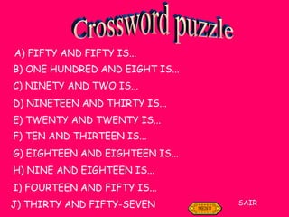 Crossword puzzle A) FIFTY AND FIFTY IS...  B) ONE HUNDRED AND EIGHT IS... C) NINETY AND TWO IS... D) NINETEEN AND THIRTY IS... E) TWENTY AND TWENTY IS... F) TEN AND THIRTEEN IS... G) EIGHTEEN AND EIGHTEEN IS... H) NINE AND EIGHTEEN IS... I) FOURTEEN AND FIFTY IS... J) THIRTY AND FIFTY-SEVEN SAIR 