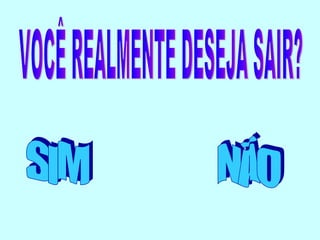 SIM NÃO VOCÊ REALMENTE DESEJA SAIR? 