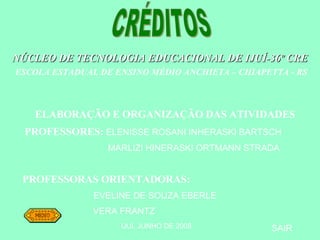 NÚCLEO DE TECNOLOGIA EDUCACIONAL DE IJUÍ-36º CRE ESCOLA ESTADUAL DE ENSINO MÉDIO ANCHIETA – CHIAPETTA - RS ELABORAÇÃO E ORGANIZAÇÃO DAS ATIVIDADES PROFESSORES:  ELENISSE ROSANI INHERASKI BARTSCH MARLIZI HINERASKI ORTMANN STRADA PROFESSORAS ORIENTADORAS: EVELINE DE SOUZA EBERLE VERA FRANTZ  IJUI, JUNHO DE 2008 SAIR CRÉDITOS 