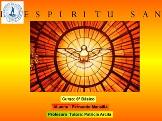 Alumno : Fernando Mansilla Profesora  Tutora: Patricia Arcila EL ESPIRITU SANTO Curso: 6º Básico 