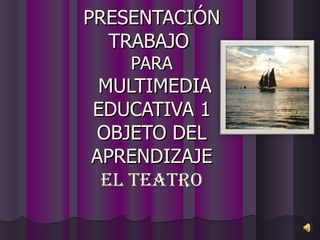 PRESENTACIÓN TRABAJO  PARA  MULTIMEDIA EDUCATIVA 1 OBJETO DEL APRENDIZAJE EL TEATRO 