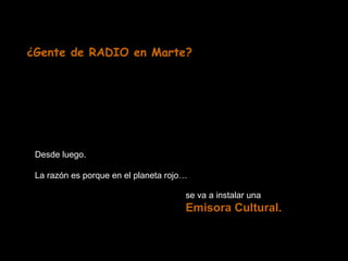 ¿Gente de RADIO en Marte? 
Desde luego. 
La razón es porque en el planeta rojo… 
se va a instalar una 
Emisora Cultural. 
 