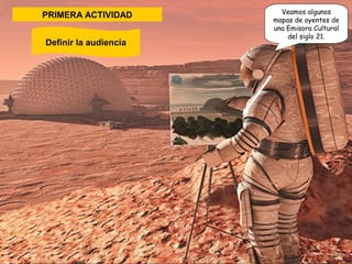 PRIMERA ACTIVIDAD 
Definir la audiencia 
Veamos algunos 
mapas de oyentes de 
una Emisora Cultural 
del siglo 21. 
 